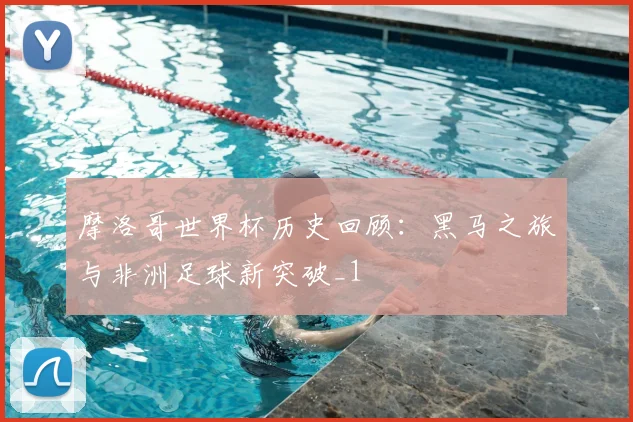 摩洛哥世界杯历史回顾：黑马之旅与非洲足球新突破_1
