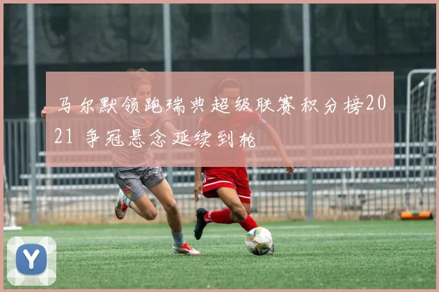 马尔默领跑瑞典超级联赛积分榜2021 争冠悬念延续到轮