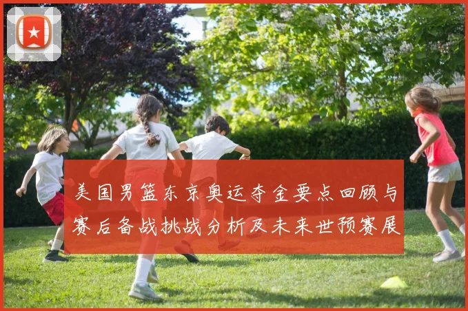 美国男篮东京奥运夺金要点回顾与赛后备战挑战分析及未来世预赛展望