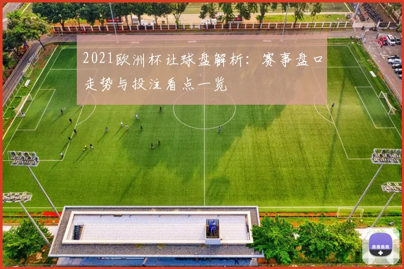 2021欧洲杯让球盘解析:赛事盘口走势与投注看点一览