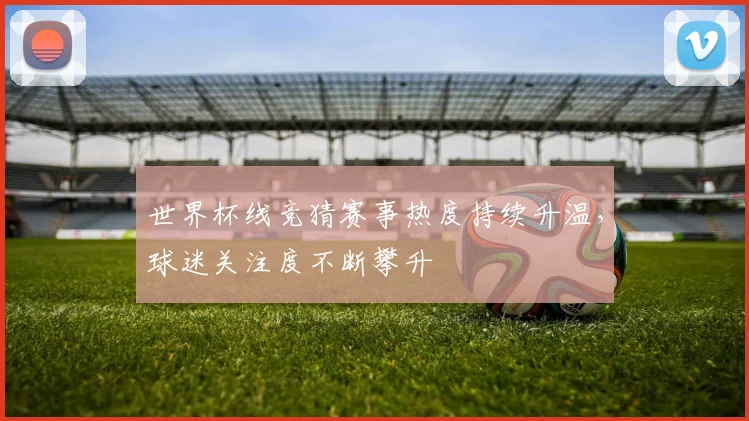 世界杯线竞猜赛事热度持续升温，球迷关注度不断攀升