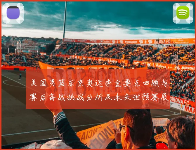 美国男篮东京奥运夺金要点回顾与赛后备战挑战分析及未来世预赛展望