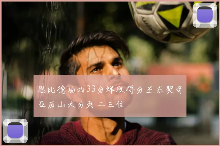 恩比德场均33分蝉联得分王东契奇亚历山大分列二三位