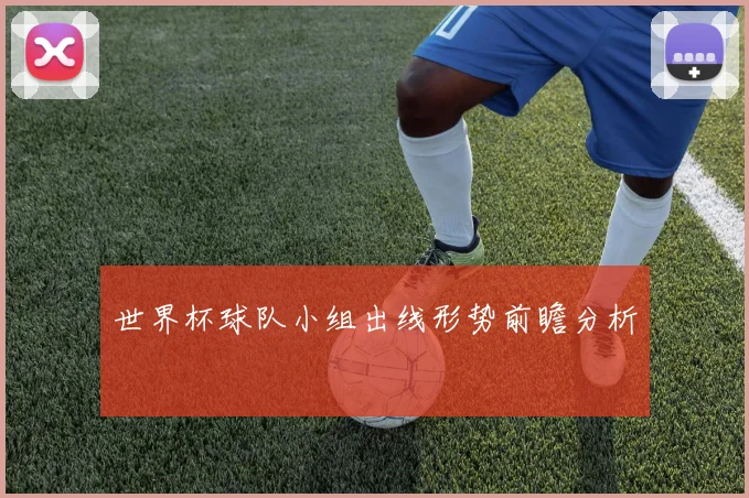 世界杯球队小组出线形势前瞻分析