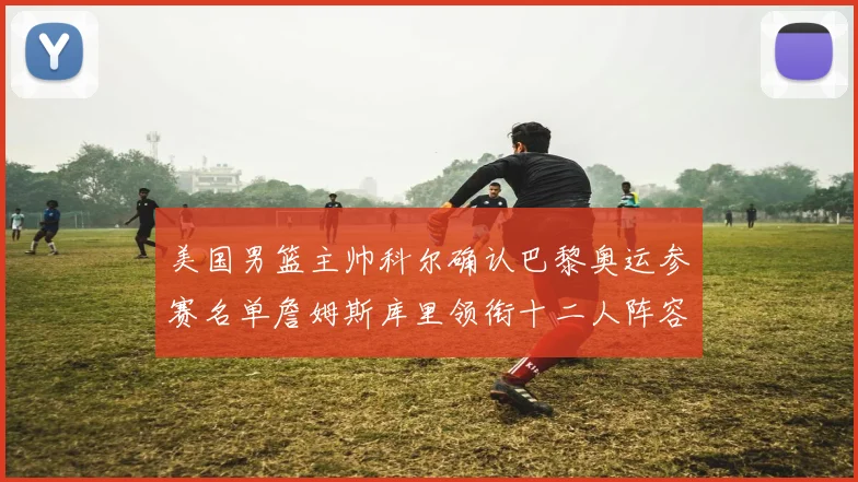 美国男篮主帅科尔确认巴黎奥运参赛名单詹姆斯库里领衔十二人阵容