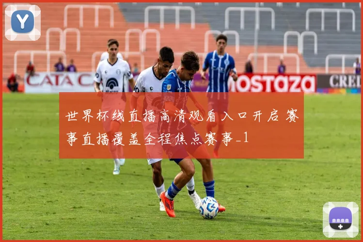 世界杯线直播高清观看入口开启 赛事直播覆盖全程焦点赛事_1