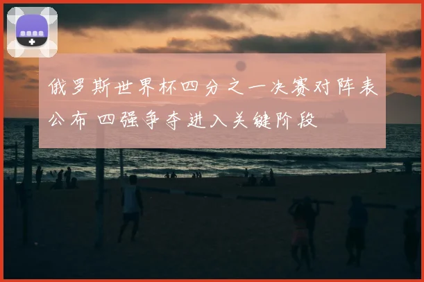 俄罗斯世界杯四分之一决赛对阵表公布 四强争夺进入关键阶段