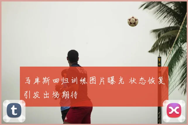 马库斯回归训练图片曝光 状态恢复引发出场期待