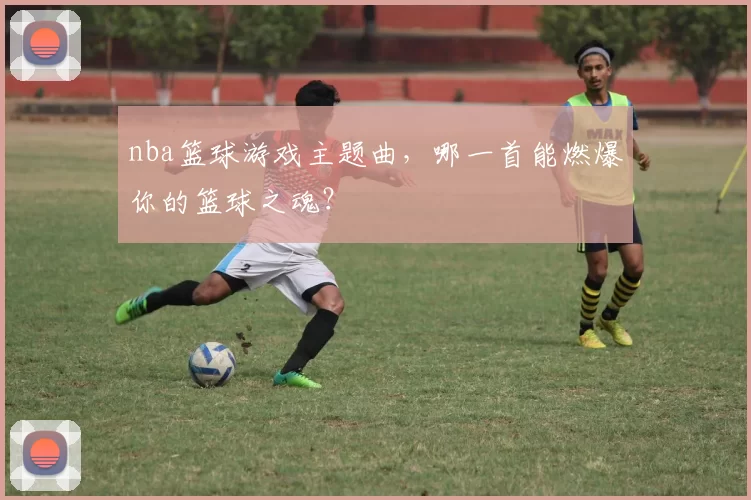 nba篮球游戏主题曲，哪一首能燃爆你的篮球之魂？