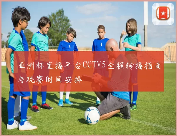 亚洲杯直播平台CCTV5全程转播指南与观赛时间安排