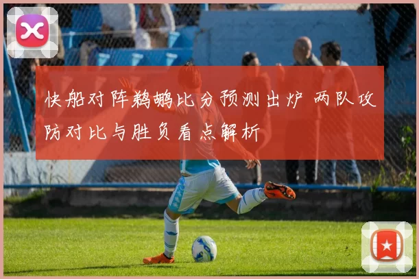 快船对阵鹈鹕比分预测出炉 两队攻防对比与胜负看点解析