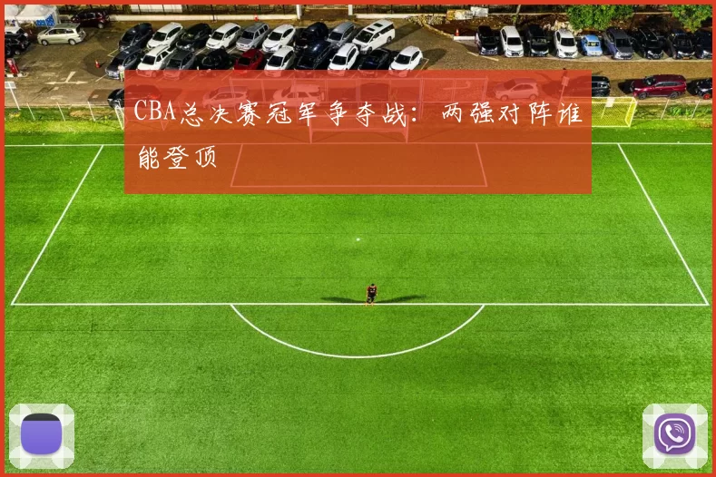 CBA总决赛冠军争夺战：两强对阵谁能登顶