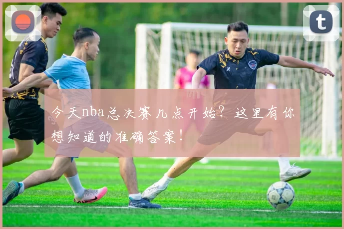 今天nba总决赛几点开始？这里有你想知道的准确答案！