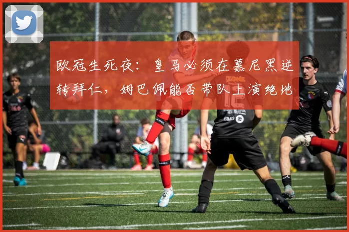 欧冠生死夜：皇马必须在慕尼黑逆转拜仁，姆巴佩能否带队上演绝地反击？