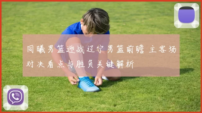 同曦男篮迎战辽宁男篮前瞻 主客场对决看点与胜负关键解析