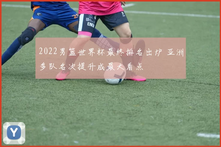 2022男篮世界杯最终排名出炉 亚洲多队名次提升成最大看点