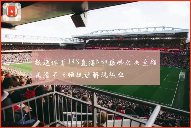 极速体育JRS直播NBA巅峰对决全程高清不卡顿极速解说热血