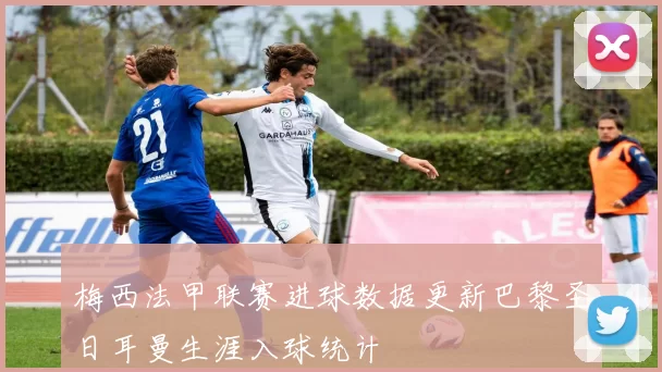 梅西法甲联赛进球数据更新巴黎圣日耳曼生涯入球统计