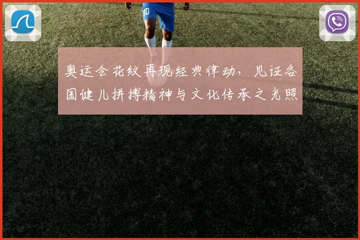 奥运会花纹再现经典律动，见证各国健儿拼搏精神与文化传承之光照耀