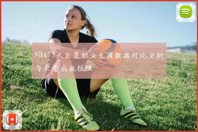 NBA75大巨星职业生涯数据对比分析与荣誉成就梳理