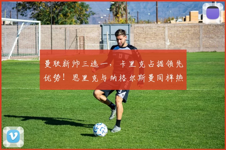 曼联新帅三选一，卡里克占据领先优势！恩里克与纳格尔斯曼同样热门_人选_主教练_英超的