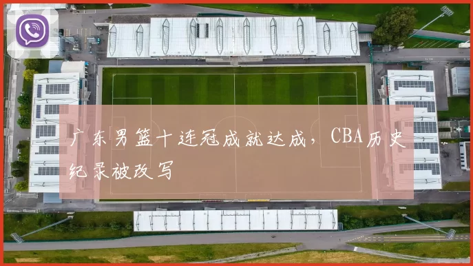 广东男篮十连冠成就达成，CBA历史纪录被改写