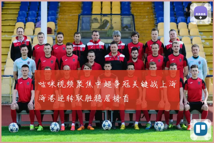 咕咪视频聚焦中超争冠关键战上海海港逆转取胜稳居榜首