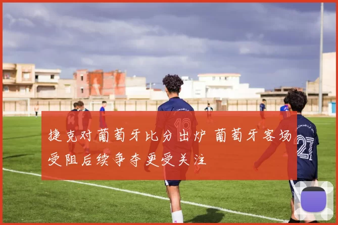 捷克对葡萄牙比分出炉 葡萄牙客场受阻后续争夺更受关注