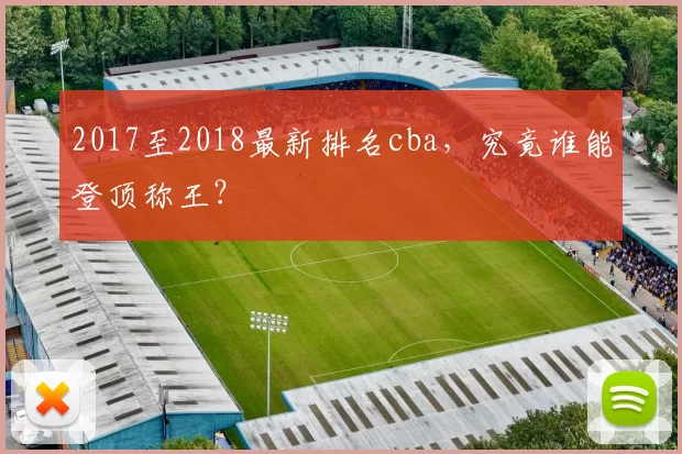 2017至2018最新排名cba，究竟谁能登顶称王？