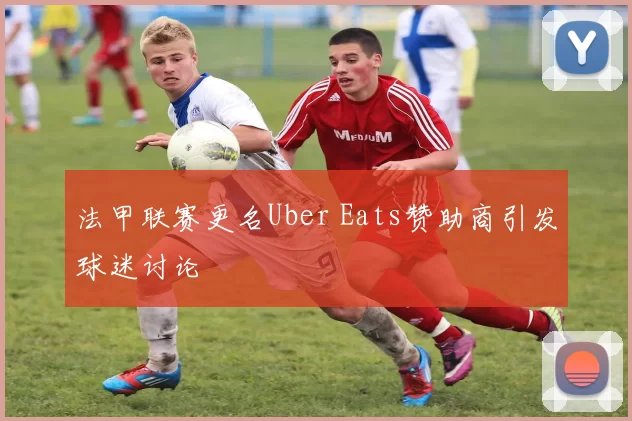 法甲联赛更名Uber Eats赞助商引发球迷讨论