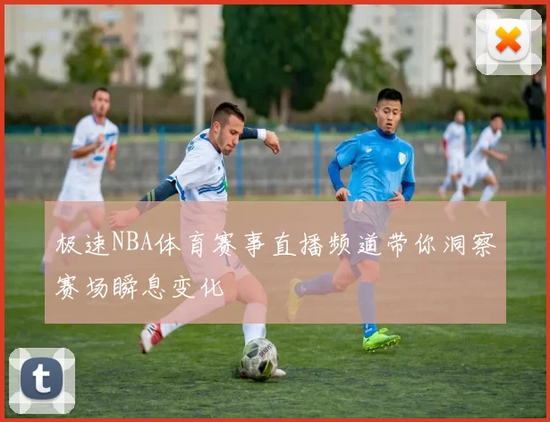 极速NBA体育赛事直播频道带你洞察赛场瞬息变化