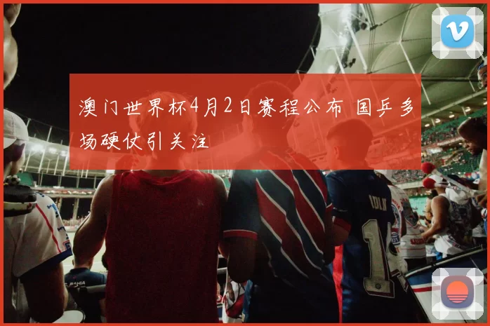 澳门世界杯4月2日赛程公布 国乒多场硬仗引关注