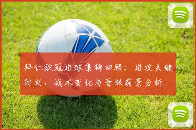 拜仁欧冠进球集锦回顾:进攻关键时刻、战术变化与晋级前景分析