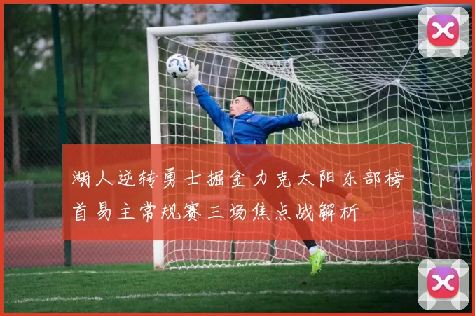 湖人逆转勇士掘金力克太阳东部榜首易主常规赛三场焦点战解析