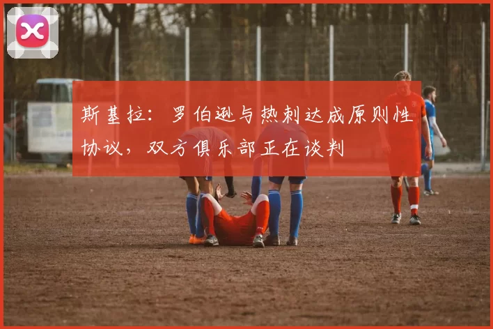 斯基拉：罗伯逊与热刺达成原则性协议，双方俱乐部正在谈判