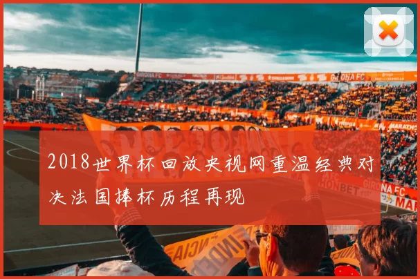 2018世界杯回放央视网重温经典对决法国捧杯历程再现