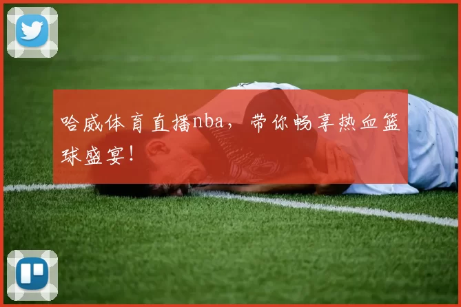 哈威体育直播nba,带你畅享热血篮球盛宴!