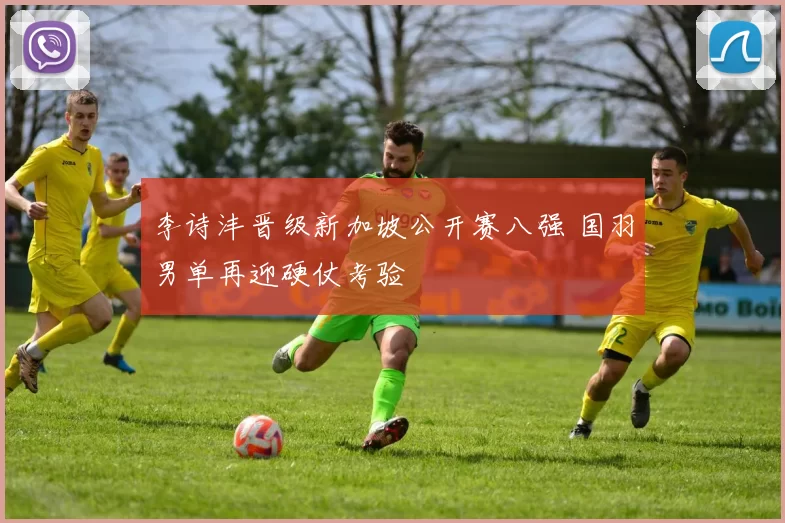 李诗沣晋级新加坡公开赛八强 国羽男单再迎硬仗考验