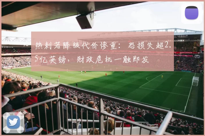 热刺若降级代价惨重：恐损失超2.5亿英镑，财政危机一触即发