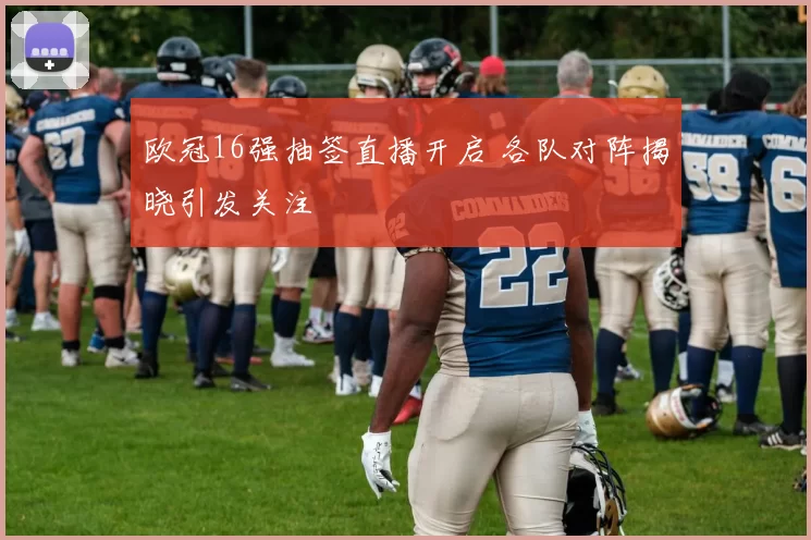 欧冠16强抽签直播开启 各队对阵揭晓引发关注