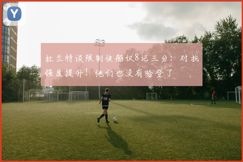 杜兰特谈限制快船仅8记三分:对抗强度提升!他们也没有哈登了