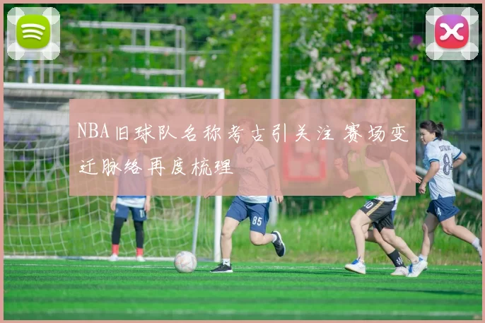 NBA旧球队名称考古引关注 赛场变迁脉络再度梳理