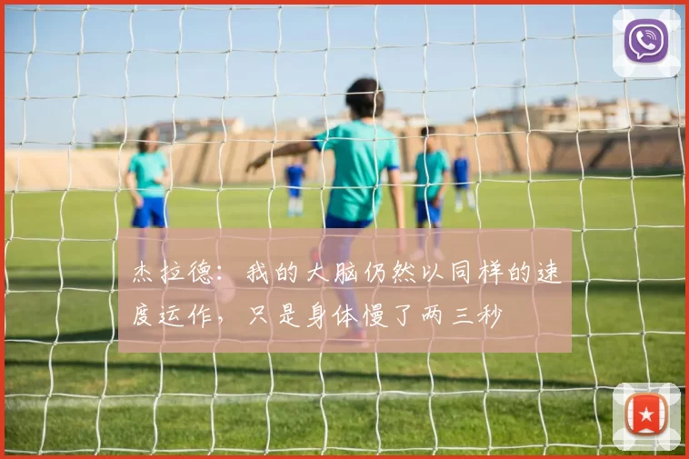 杰拉德：我的大脑仍然以同样的速度运作，只是身体慢了两三秒