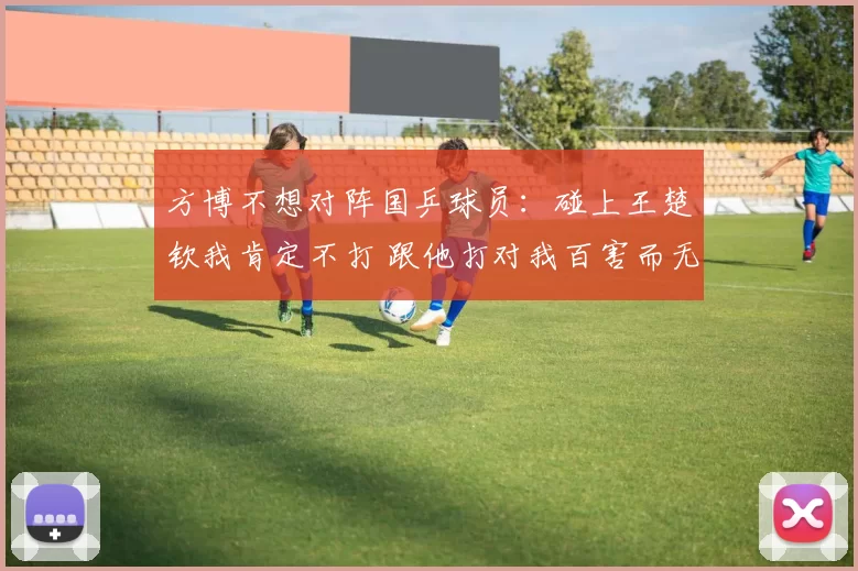方博不想对阵国乒球员：碰上王楚钦我肯定不打 跟他打对我百害而无一利