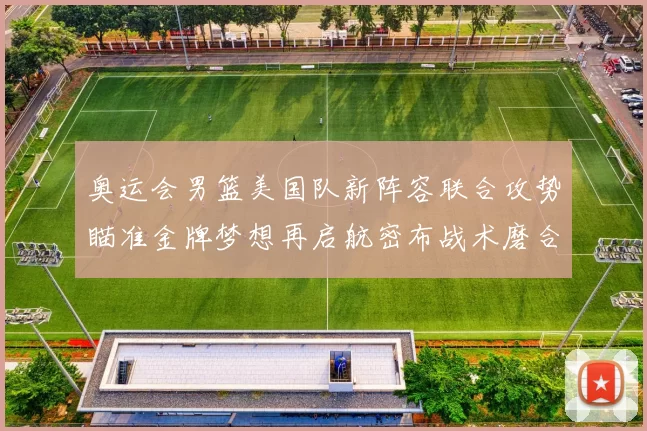 奥运会男篮美国队新阵容联合攻势瞄准金牌梦想再启航密布战术磨合