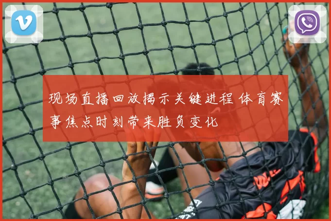 现场直播回放揭示关键进程 体育赛事焦点时刻带来胜负变化