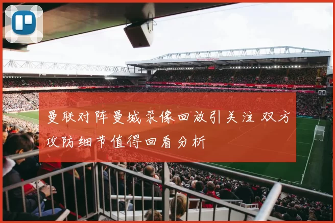 曼联对阵曼城录像回放引关注 双方攻防细节值得回看分析