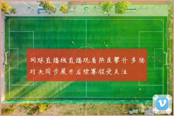 网球直播线直播观看热度攀升 多场对决同步展开后续赛程受关注