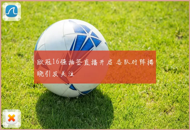 欧冠16强抽签直播开启 各队对阵揭晓引发关注