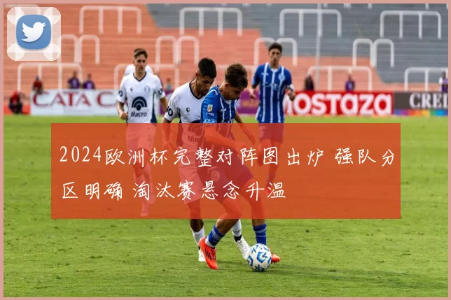 2024欧洲杯完整对阵图出炉 强队分区明确 淘汰赛悬念升温
